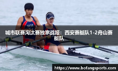 城市联赛淘汰赛独家战报:西安赛艇队1-2舟山赛艇队