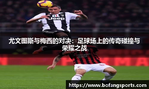 尤文图斯与梅西的对决:足球场上的传奇碰撞与荣耀之战