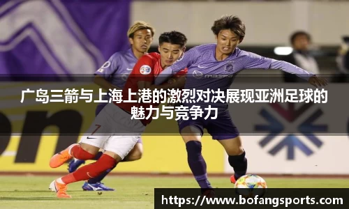广岛三箭与上海上港的激烈对决展现亚洲足球的魅力与竞争力